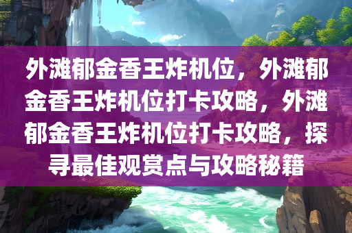 外滩郁金香王炸机位，外滩郁金香王炸机位打卡攻略，外滩郁金香王炸机位打卡攻略，探寻最佳观赏点与攻略秘籍