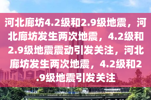 河北廊坊4.2级和2.9级地震，河北廊坊发生两次地震，4.2级和2.9级地震震动引发关注，河北廊坊发生两次地震，4.2级和2.9级地震引发关注