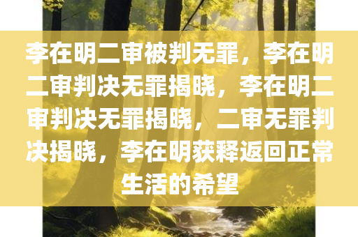 李在明二审被判无罪，李在明二审判决无罪揭晓，李在明二审判决无罪揭晓，二审无罪判决揭晓，李在明获释返回正常生活的希望
