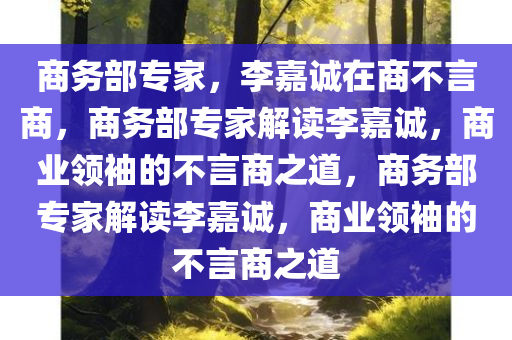 商务部专家，李嘉诚在商不言商，商务部专家解读李嘉诚，商业领袖的不言商之道，商务部专家解读李嘉诚，商业领袖的不言商之道