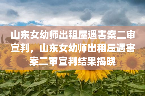 山东女幼师出租屋遇害案二审宣判，山东女幼师出租屋遇害案二审宣判结果揭晓