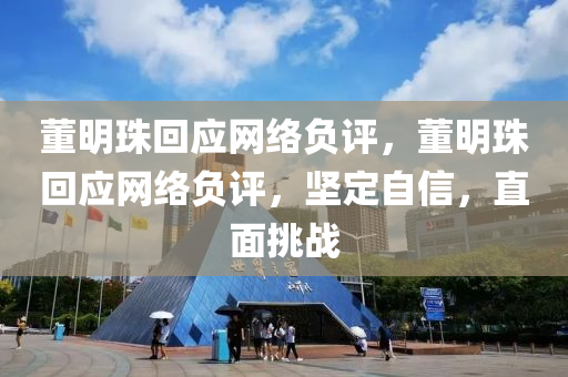 董明珠回应网络负评，董明珠回应网络负评，坚定自信，直面挑战