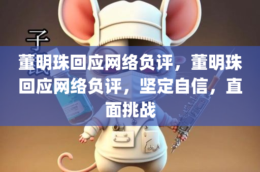 董明珠回应网络负评，董明珠回应网络负评，坚定自信，直面挑战