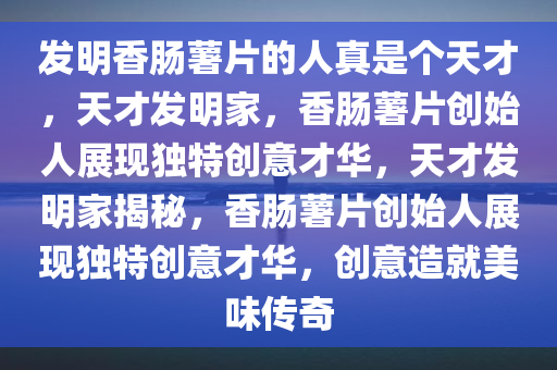 发明香肠薯片的人真是个天才，天才发明家，香肠薯片创始人展现独特创意才华，天才发明家揭秘，香肠薯片创始人展现独特创意才华，创意造就美味传奇
