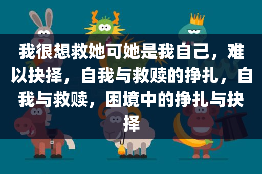 我很想救她可她是我自己，难以抉择，自我与救赎的挣扎，自我与救赎，困境中的挣扎与抉择