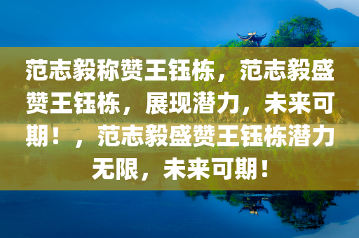 范志毅称赞王钰栋，范志毅盛赞王钰栋，展现潜力，未来可期！，范志毅盛赞王钰栋潜力无限，未来可期！
