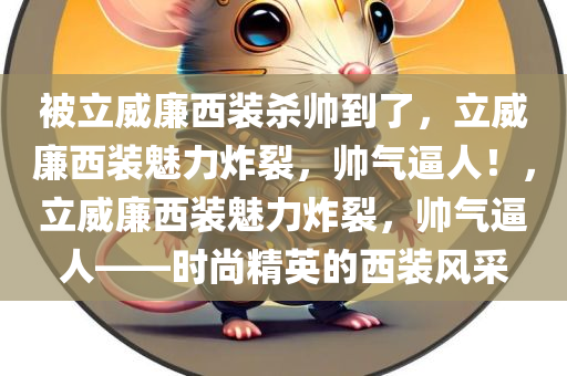 被立威廉西装杀帅到了，立威廉西装魅力炸裂，帅气逼人！，立威廉西装魅力炸裂，帅气逼人——时尚精英的西装风采