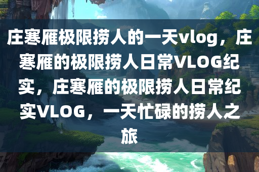 庄寒雁极限捞人的一天vlog，庄寒雁的极限捞人日常VLOG纪实，庄寒雁的极限捞人日常纪实VLOG，一天忙碌的捞人之旅