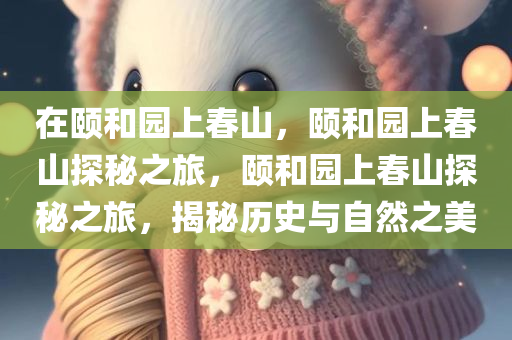 在颐和园上春山，颐和园上春山探秘之旅，颐和园上春山探秘之旅，揭秘历史与自然之美