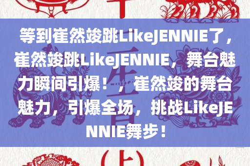 等到崔然竣跳LikeJENNIE了，崔然竣跳LikeJENNIE，舞台魅力瞬间引爆！，崔然竣的舞台魅力，引爆全场，挑战LikeJENNIE舞步！