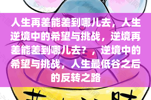 人生再差能差到哪儿去，人生逆境中的希望与挑战，逆境再差能差到哪儿去？，逆境中的希望与挑战，人生最低谷之后的反转之路