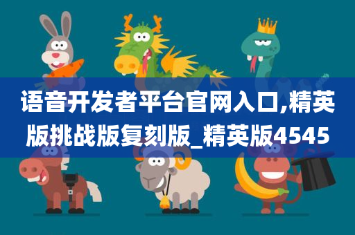 语音开发者平台官网入口,精英版挑战版复刻版_精英版4545