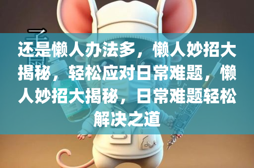 还是懒人办法多，懒人妙招大揭秘，轻松应对日常难题，懒人妙招大揭秘，日常难题轻松解决之道