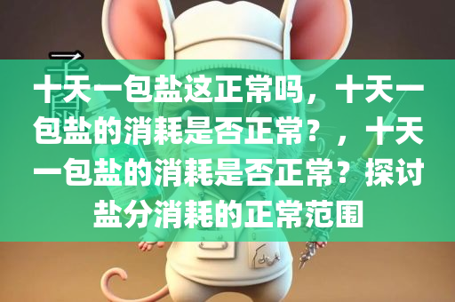 十天一包盐这正常吗，十天一包盐的消耗是否正常？，十天一包盐的消耗是否正常？探讨盐分消耗的正常范围