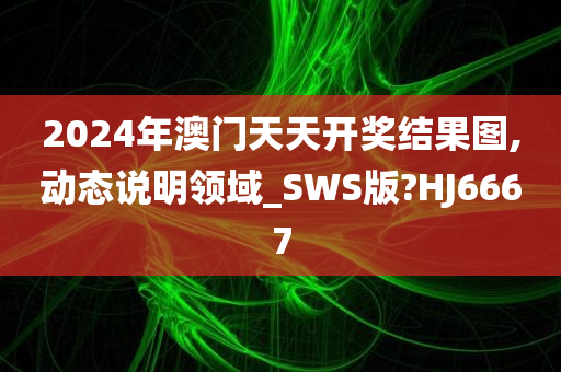 2024年澳门天天开奖结果图,动态说明领域_SWS版?HJ6667