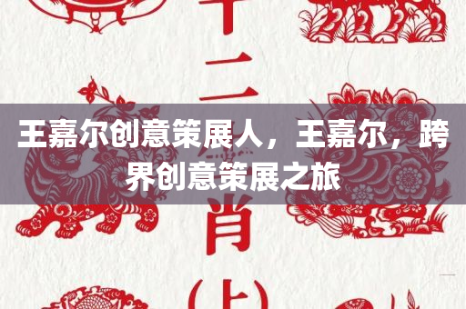 王嘉尔创意策展人，王嘉尔，跨界创意策展之旅