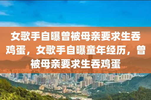 女歌手自曝曾被母亲要求生吞鸡蛋，女歌手自曝童年经历，曾被母亲要求生吞鸡蛋