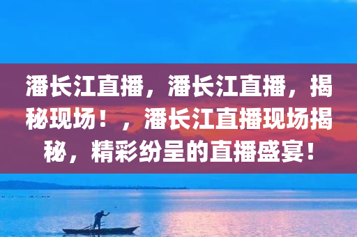 潘长江直播，潘长江直播，揭秘现场！，潘长江直播现场揭秘，精彩纷呈的直播盛宴！