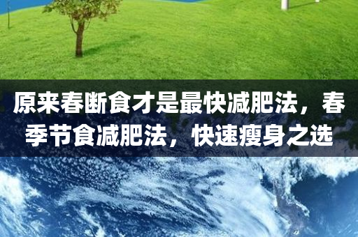 原来春断食才是最快减肥法，春季节食减肥法，快速瘦身之选