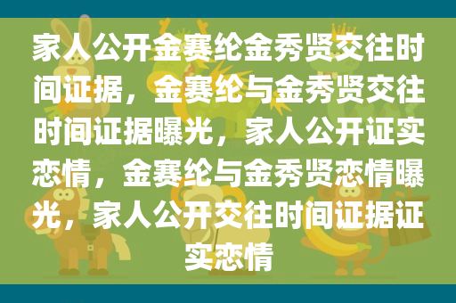 家人公开金赛纶金秀贤交往时间证据，金赛纶与金秀贤交往时间证据曝光，家人公开证实恋情，金赛纶与金秀贤恋情曝光，家人公开交往时间证据证实恋情
