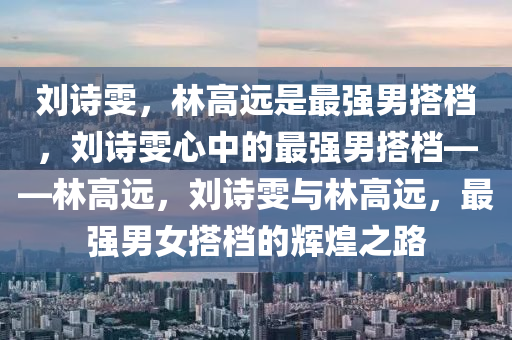 刘诗雯，林高远是最强男搭档，刘诗雯心中的最强男搭档——林高远，刘诗雯与林高远，最强男女搭档的辉煌之路