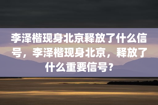 李泽楷现身北京释放了什么信号，李泽楷现身北京，释放了什么重要信号？