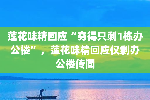 莲花味精回应“穷得只剩1栋办公楼”，莲花味精回应仅剩办公楼传闻