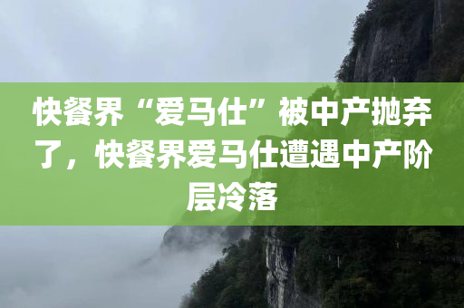 快餐界“爱马仕”被中产抛弃了，快餐界爱马仕遭遇中产阶层冷落