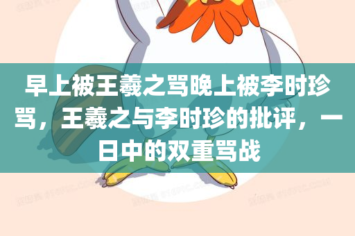 早上被王羲之骂晚上被李时珍骂，王羲之与李时珍的批评，一日中的双重骂战，王羲之与李时珍的双重批评，一日之内的骂战体验