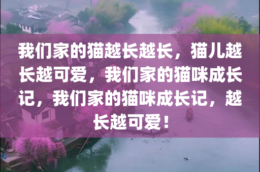 我们家的猫越长越长，猫儿越长越可爱，我们家的猫咪成长记，我们家的猫咪成长记，越长越可爱！