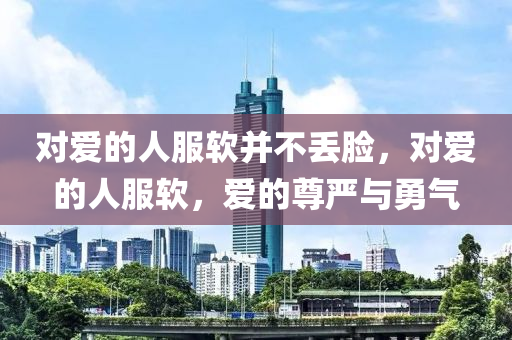 对爱的人服软并不丢脸，对爱的人服软，爱的尊严与勇气