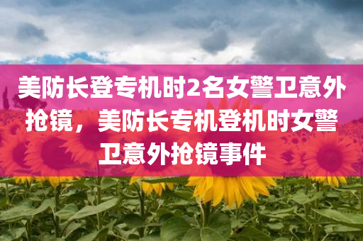 美防长登专机时2名女警卫意外抢镜，美防长专机登机时女警卫意外抢镜事件