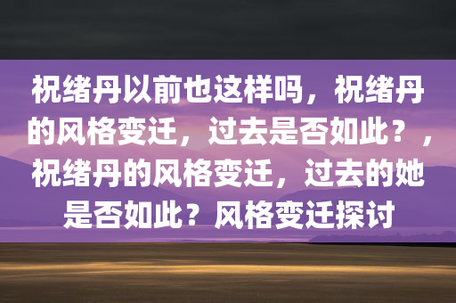 祝绪丹以前也这样吗，祝绪丹的风格变迁，过去是否如此？，祝绪丹的风格变迁，过去的她是否如此？风格变迁探讨