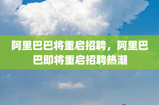 阿里巴巴将重启招聘，阿里巴巴即将重启招聘热潮