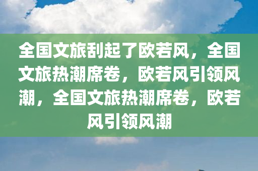 全国文旅刮起了欧若风，全国文旅热潮席卷，欧若风引领风潮，全国文旅热潮席卷，欧若风引领风潮