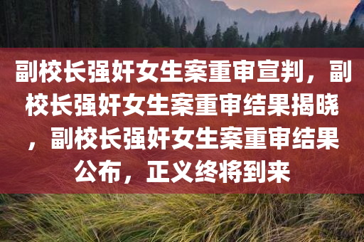 副校长强奸女生案重审宣判，副校长强奸女生案重审结果揭晓，副校长强奸女生案重审结果公布，正义终将到来