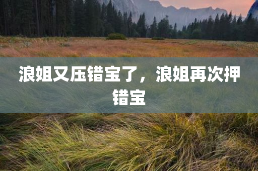 浪姐又压错宝了，浪姐再次押错宝