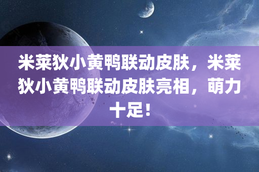 米莱狄小黄鸭联动皮肤，米莱狄小黄鸭联动皮肤亮相，萌力十足！