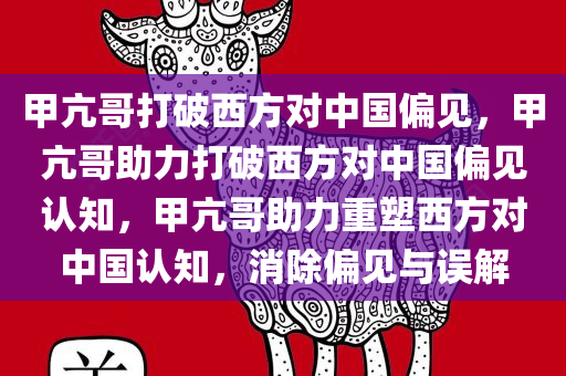 甲亢哥打破西方对中国偏见，甲亢哥助力打破西方对中国偏见认知，甲亢哥助力重塑西方对中国认知，消除偏见与误解