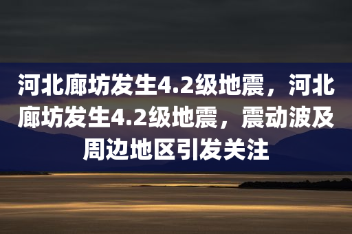 河北廊坊发生4.2级地震，河北廊坊发生4.2级地震，震动波及周边地区引发关注，河北廊坊发生4.2级地震，波及周边地区引发关注与讨论