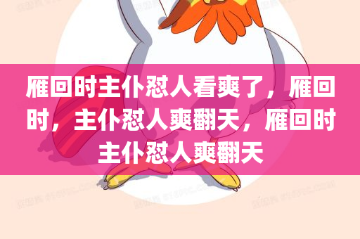 雁回时主仆怼人看爽了，雁回时，主仆怼人爽翻天，雁回时主仆怼人爽翻天