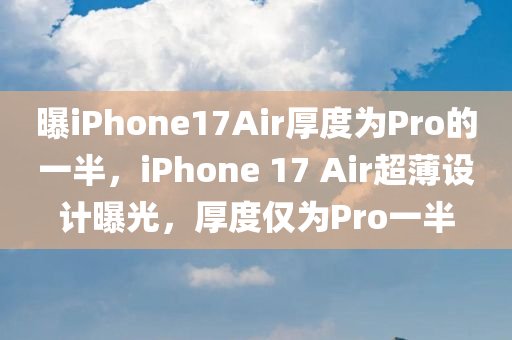 曝iPhone17Air厚度为Pro的一半，iPhone 17 Air超薄设计曝光，厚度仅为Pro一半