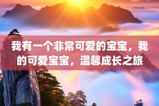 我有一个非常可爱的宝宝，我的可爱宝宝，温馨成长之旅