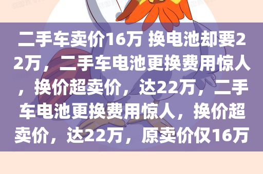 二手车卖价16万 换电池却要22万，二手车电池更换费用惊人，换价超卖价，达22万，二手车电池更换费用惊人，换价超卖价，达22万，原卖价仅16万