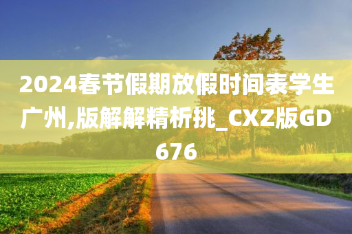 2024春节假期放假时间表学生广州,版解解精析挑_CXZ版GD676