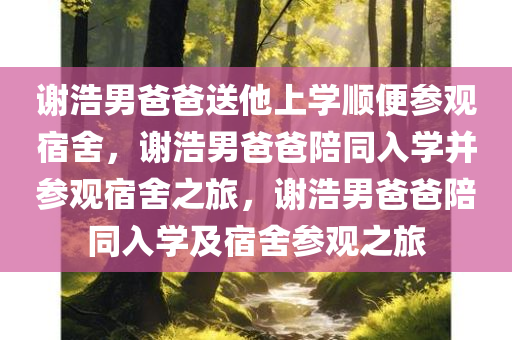 谢浩男爸爸送他上学顺便参观宿舍，谢浩男爸爸陪同入学并参观宿舍之旅，谢浩男爸爸陪同入学及宿舍参观之旅
