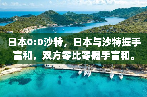 日本0:0沙特，日本与沙特握手言和，双方零比零握手言和。