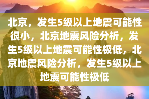 北京，发生5级以上地震可能性很小，北京地震风险分析，发生5级以上地震可能性极低，北京地震风险分析，发生5级以上地震可能性极低