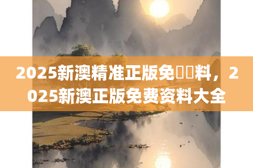 2025新澳精准正版免費資料，2025新澳正版免费资料大全