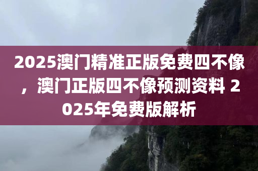 2025澳门精准正版免费四不像，澳门正版四不像预测资料 2025年免费版解析